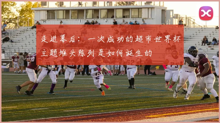 走进幕后：一次成功的超市世界杯主题堆头陈列是如何诞生的