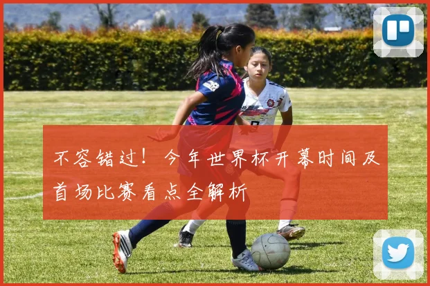 不容错过！今年世界杯开幕时间及首场比赛看点全解析