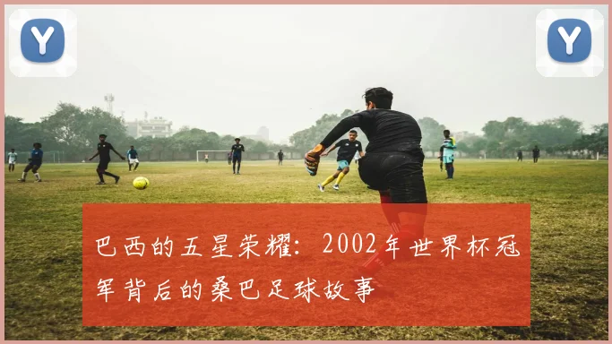 巴西的五星荣耀：2002年世界杯冠军背后的桑巴足球故事